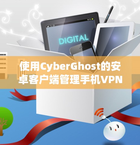 使用CyberGhost的安卓客户端管理手机VPN,可以按照以下步骤进行 使用CyberGhost的安卓客户端管理手机VPN,可以按照以下步骤进行