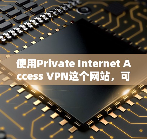 使用Private Internet Access VPN这个网站,可以帮助您进行安全的VPN访问,以下是详细的步骤和注意事项 使用Private Internet Access VPN这个网站,可以帮助您进行安全的VPN访问,以下是详细的步骤和注意事项