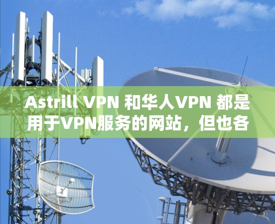 Astrill VPN 和华人VPN 都是用于VPN服务的网站，但也各有特点和适用场景。以下是对两者的评测和比较