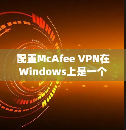 配置McAfee VPN在Windows上是一个系统性的过程,以下是一步步的指南 配置McAfee VPN在Windows上是一个系统性的过程,以下是一步步的指南