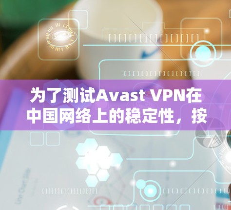 为了测试Avast VPN在中国网络上的稳定性，按照以下步骤进行