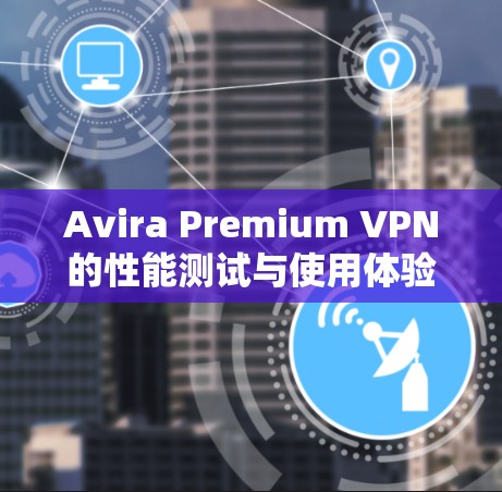 Avira Premium VPN的性能测试与使用体验 Avira Premium VPN的性能测试与使用体验