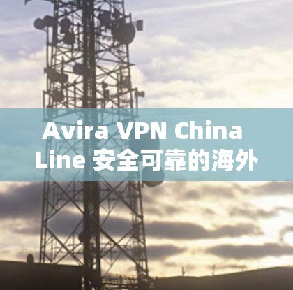 Avira VPN China Line 安全可靠的海外访问体验 Avira VPN China Line 安全可靠的海外访问体验