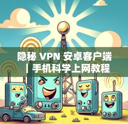 隐秘 VPN 安卓客户端|手机科学上网教程 隐秘 VPN 安卓客户端|手机科学上网教程