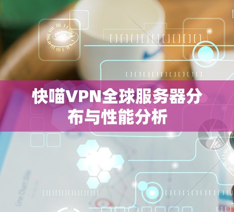 快喵VPN全球服务器分布与性能分析 快喵VPN全球服务器分布与性能分析