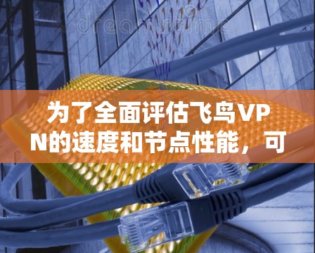为了全面评估飞鸟VPN的速度和节点性能,可以按照以下步骤进行 为了全面评估飞鸟VPN的速度和节点性能,可以按照以下步骤进行