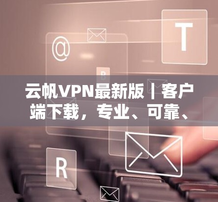 云帆VPN最新版|客户端下载,专业、可靠、安全,助力高效VPN 云帆VPN最新版|客户端下载,专业、可靠、安全,助力高效VPN