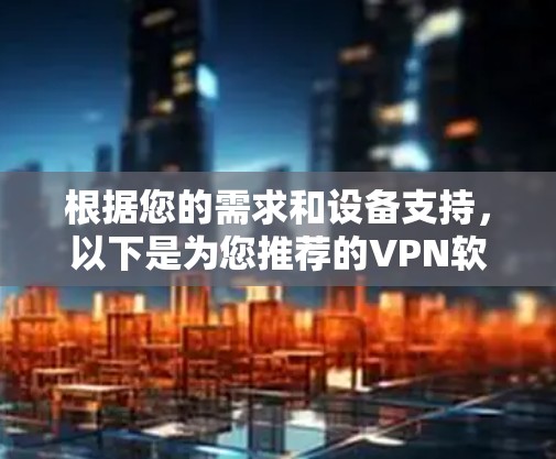 根据您的需求和设备支持，以下是为您推荐的VPN软件
