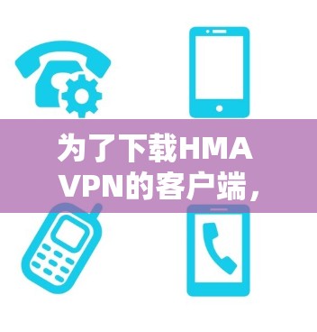 为了下载HMA VPN的客户端，您可以按照以下步骤进行操作