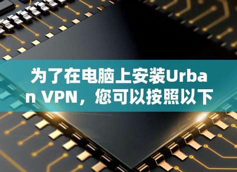 为了在电脑上安装Urban VPN,您可以按照以下步骤进行操作 为了在电脑上安装Urban VPN,您可以按照以下步骤进行操作