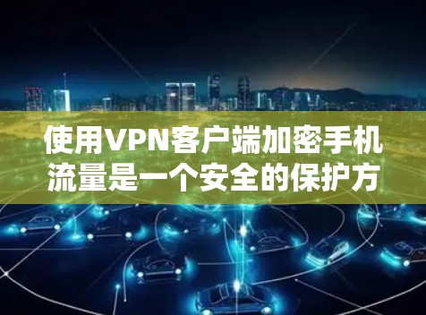 使用VPN客户端加密手机流量是一个安全的保护方式,以下是详细的步骤指南 使用VPN客户端加密手机流量是一个安全的保护方式,以下是详细的步骤指南