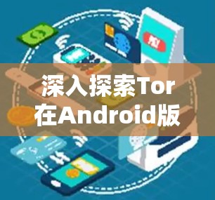 深入探索Tor在Android版浏览器中的应用与使用 深入探索Tor在Android版浏览器中的应用与使用
