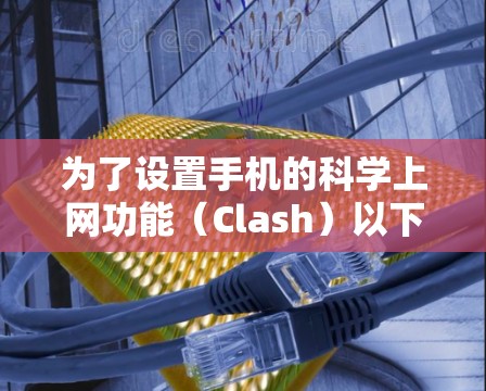 为了设置手机的科学上网功能(Clash)以下是一个详细的步骤指南 为了设置手机的科学上网功能(Clash)以下是一个详细的步骤指南