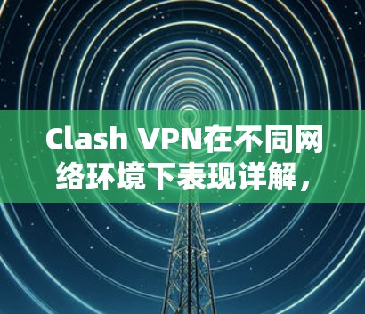 Clash VPN在不同网络环境下表现详解,速度、稳定性与安全性对比 Clash VPN在不同网络环境下表现详解,速度、稳定性与安全性对比