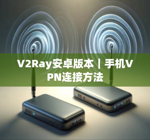 V2Ray安卓版本|手机VPN连接方法 V2Ray安卓版本|手机VPN连接方法