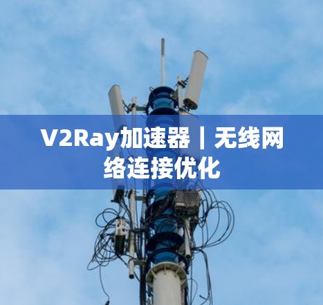 V2Ray加速器|无线网络连接优化 V2Ray加速器|无线网络连接优化