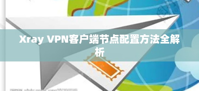 Xray VPN客户端节点配置方法全解析 Xray VPN客户端节点配置方法全解析