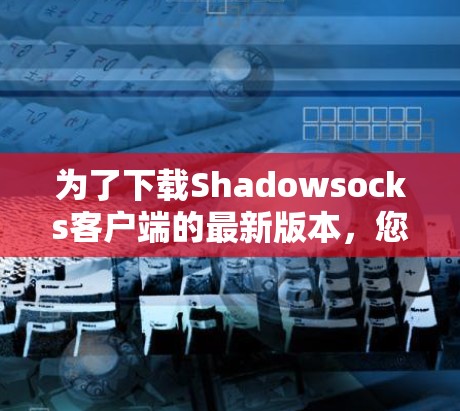 为了下载Shadowsocks客户端的最新版本，您可以按照以下步骤进行