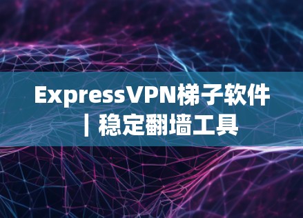 ExpressVPN梯子软件｜稳定翻墙工具