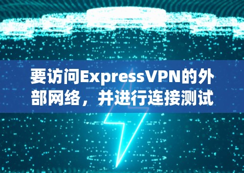 要访问ExpressVPN的外部网络,并进行连接测试,可以按照以下步骤进行 要访问ExpressVPN的外部网络,并进行连接测试,可以按照以下步骤进行