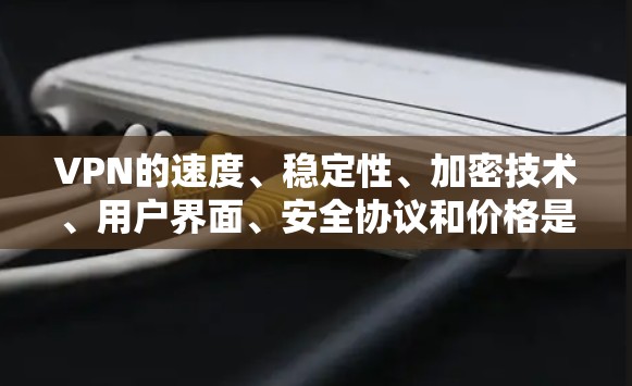 VPN的速度、稳定性、加密技术、用户界面、安全协议和价格是评估VPN性能的重要因素。以下是对这些方面的详细分析和评分 VPN的速度、稳定性、加密技术、用户界面、安全协议和价格是评估VPN性能的重要因素。以下是对这些方面的详细分析和评分