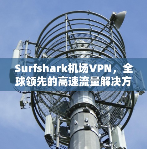 Surfshark机场VPN,全球领先的高速流量解决方案 Surfshark机场VPN,全球领先的高速流量解决方案