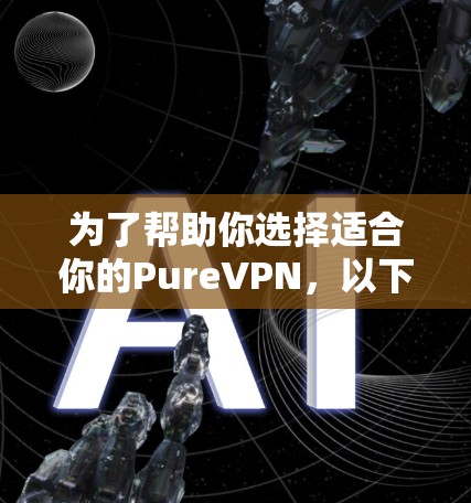 为了帮助你选择适合你的PureVPN,以下是一个详细的指南 为了帮助你选择适合你的PureVPN,以下是一个详细的指南