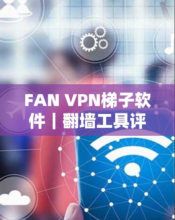 FAN VPN梯子软件|翻墙工具评测 FAN VPN梯子软件|翻墙工具评测