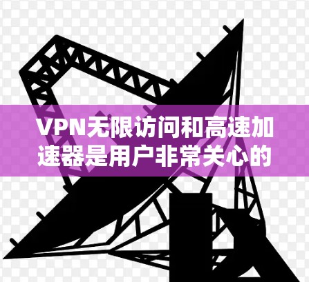 VPN无限访问和高速加速器是用户非常关心的问题。以下是关于VPN无限访问和高速VPN加速器的详细信息，帮助您更好地选择和使用这些工具