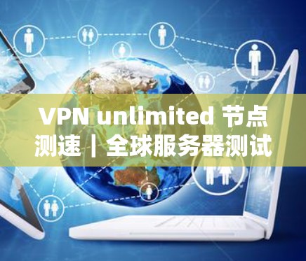 VPN unlimited 节点测速|全球服务器测试 VPN unlimited 节点测速|全球服务器测试