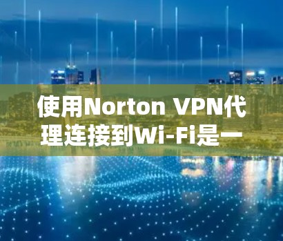 使用Norton VPN代理连接到Wi-Fi是一个逐步的过程，需要遵循以下步骤和注意事项