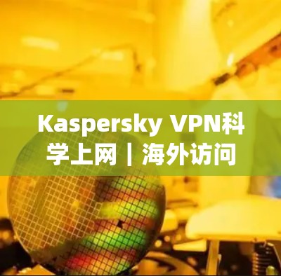 Kaspersky VPN科学上网|海外访问 Kaspersky VPN科学上网|海外访问
