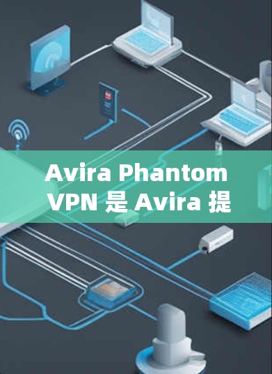 Avira Phantom VPN 是 Avira 提供的最新VPN软件，主要用于VPN服务。以下是关于它的详细信息和如何免费下载的步骤
