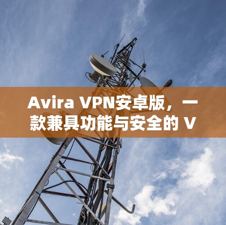 Avira VPN安卓版，一款兼具功能与安全的 VPN 解决方案