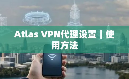 Atlas VPN代理设置|使用方法 Atlas VPN代理设置|使用方法