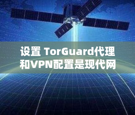 设置 TorGuard代理和VPN配置是现代网络管理的一部分，能够帮助你更好地管理IP地址、控制网络流量并安全连接VPN服务。以下是设置 TorGuard代理和配置VPN的详细方法