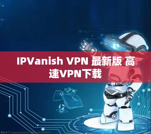IPVanish VPN 最新版 高速VPN下载 IPVanish VPN 最新版 高速VPN下载