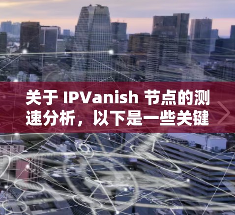 关于 IPVanish 节点的测速分析,以下是一些关键数据指标,可以帮助你了解其性能表现 关于 IPVanish 节点的测速分析,以下是一些关键数据指标,可以帮助你了解其性能表现