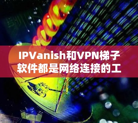 IPVanish和VPN梯子软件都是网络连接的工具,但它们在功能和应用场景上有显著区别 IPVanish和VPN梯子软件都是网络连接的工具,但它们在功能和应用场景上有显著区别