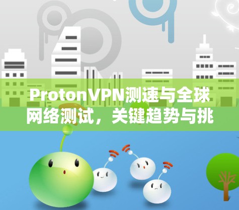 ProtonVPN测速与全球网络测试,关键趋势与挑战 ProtonVPN测速与全球网络测试,关键趋势与挑战