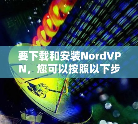 要下载和安装NordVPN，您可以按照以下步骤进行