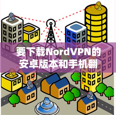 要下载NordVPN的安卓版本和手机翻墙工具,可以按照以下步骤操作 要下载NordVPN的安卓版本和手机翻墙工具,可以按照以下步骤操作