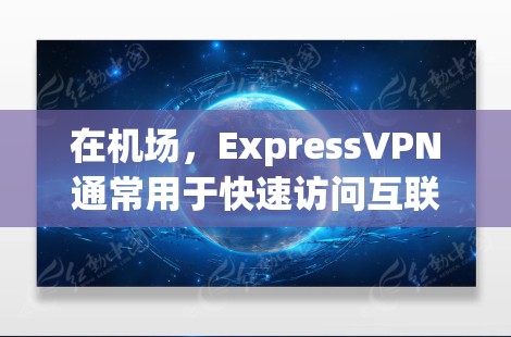 在机场，ExpressVPN通常用于快速访问互联网，通常允许用户在到达后立即访问其他服务器。以下是关于ExpressVPN连接机场及其高速线路测试的详细步骤和信息