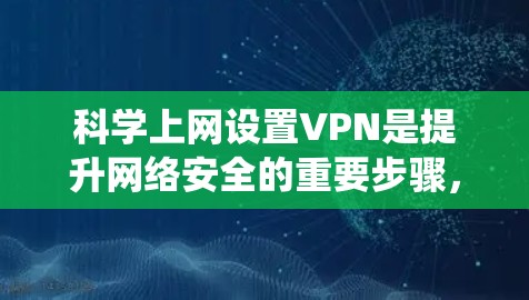 科学上网设置VPN是提升网络安全的重要步骤,需要系统的学习和实践。以下是一个详细的指南,帮助您逐步学习如何科学设置VPN 科学上网设置VPN是提升网络安全的重要步骤,需要系统的学习和实践。以下是一个详细的指南,帮助您逐步学习如何科学设置VPN