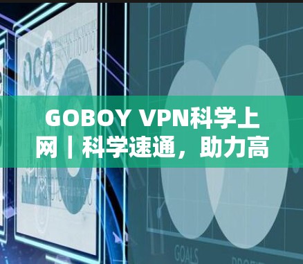 GOBOY VPN科学上网|科学速通,助力高效科学探索 GOBOY VPN科学上网|科学速通,助力高效科学探索