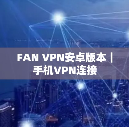 FAN VPN安卓版本|手机VPN连接 FAN VPN安卓版本|手机VPN连接