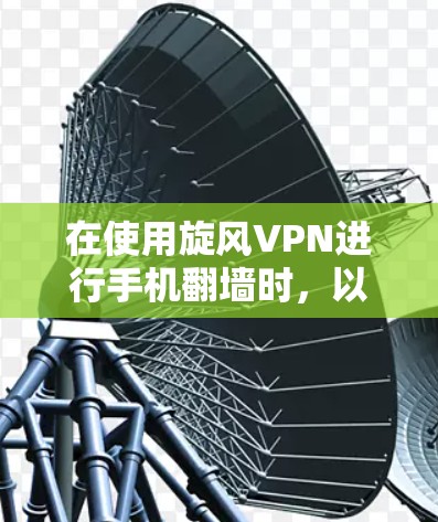 在使用旋风VPN进行手机翻墙时,以下是一步步的解决方案 在使用旋风VPN进行手机翻墙时,以下是一步步的解决方案