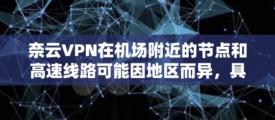 奈云VPN在机场附近的节点和高速线路可能因地区而异,具体情况取决于您所在的城市或机场。以下是一些建议性的信息,帮助您更好地了解奈云VPN在机场附近的使用情况 奈云VPN在机场附近的节点和高速线路可能因地区而异,具体情况取决于您所在的城市或机场。以下是一些建议性的信息,帮助您更好地了解奈云VPN在机场附近的使用情况
