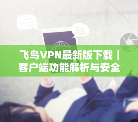 飞鸟VPN最新版下载|客户端功能解析与安全指南 飞鸟VPN最新版下载|客户端功能解析与安全指南
