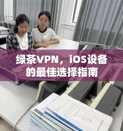 绿茶VPN,iOS设备的最佳选择指南 绿茶VPN,iOS设备的最佳选择指南